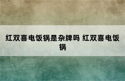 红双喜电饭锅是杂牌吗 红双喜电饭锅